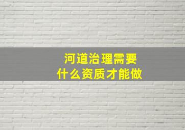 河道治理需要什么资质才能做