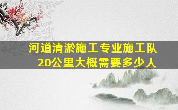 河道清淤施工专业施工队20公里大概需要多少人