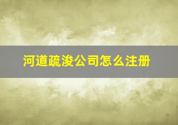 河道疏浚公司怎么注册