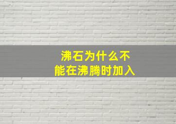 沸石为什么不能在沸腾时加入