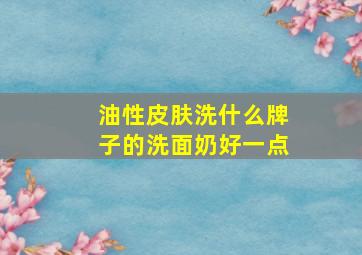 油性皮肤洗什么牌子的洗面奶好一点