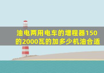 油电两用电车的增程器150的2000瓦的加多少机油合适