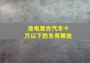 油电混合汽车十万以下的车有哪些