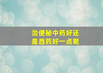 治便秘中药好还是西药好一点呢