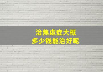 治焦虑症大概多少钱能治好呢