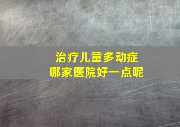 治疗儿童多动症哪家医院好一点呢