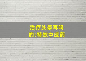 治疗头晕耳鸣的:特效中成药