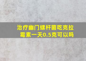 治疗幽门螺杆菌吃克拉霉素一天0.5克可以吗