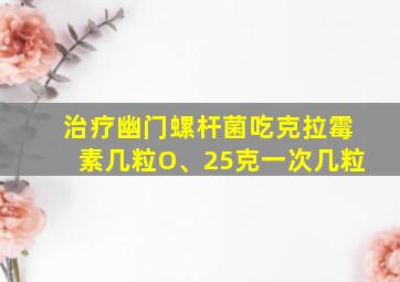 治疗幽门螺杆菌吃克拉霉素几粒O、25克一次几粒