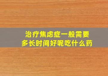 治疗焦虑症一般需要多长时间好呢吃什么药