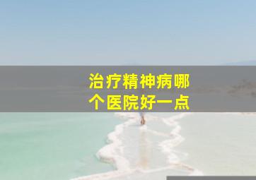 治疗精神病哪个医院好一点