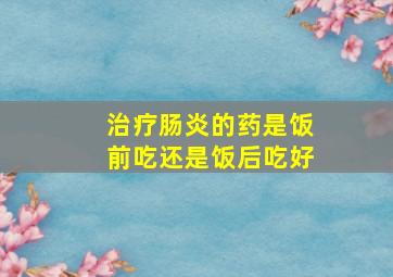 治疗肠炎的药是饭前吃还是饭后吃好