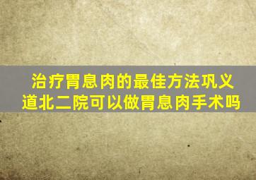 治疗胃息肉的最佳方法巩义道北二院可以做胃息肉手术吗