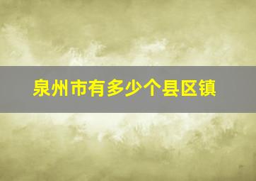 泉州市有多少个县区镇