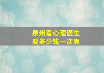 泉州看心理医生要多少钱一次呢