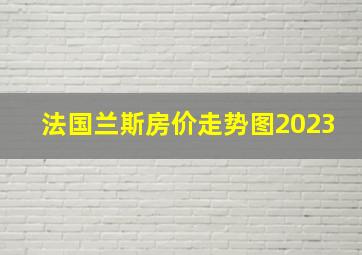 法国兰斯房价走势图2023