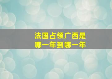 法国占领广西是哪一年到哪一年