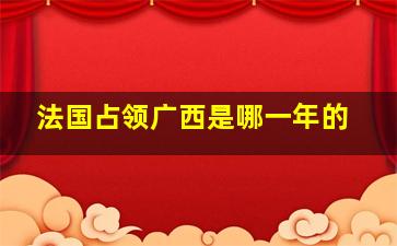 法国占领广西是哪一年的