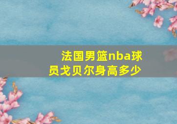 法国男篮nba球员戈贝尔身高多少