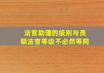 法官助理的级别与员额法官等级不必然等同