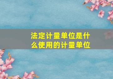 法定计量单位是什么使用的计量单位