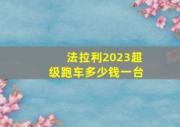 法拉利2023超级跑车多少钱一台