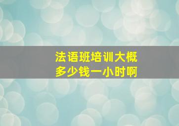 法语班培训大概多少钱一小时啊