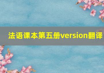 法语课本第五册version翻译