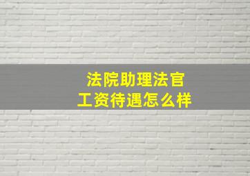 法院助理法官工资待遇怎么样