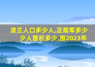 波兰人口多少人,正规军多少少人面积多少,指2023年