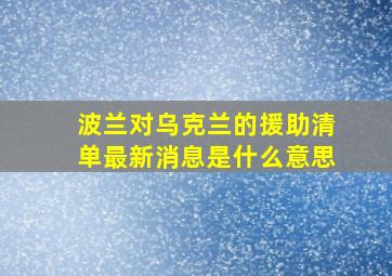 波兰对乌克兰的援助清单最新消息是什么意思