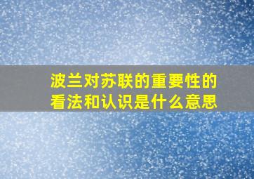 波兰对苏联的重要性的看法和认识是什么意思