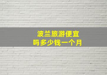 波兰旅游便宜吗多少钱一个月