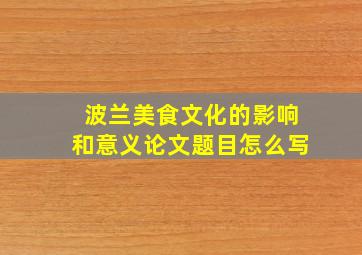 波兰美食文化的影响和意义论文题目怎么写