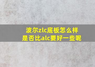 波尔zlc底板怎么样是否比alc要好一些呢