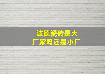 波德瓷砖是大厂家吗还是小厂