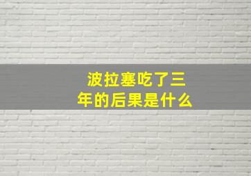 波拉塞吃了三年的后果是什么