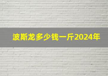 波斯龙多少钱一斤2024年