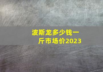 波斯龙多少钱一斤市场价2023