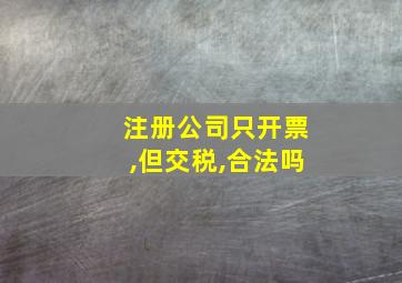 注册公司只开票,但交税,合法吗