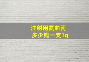 注射用氨曲南多少钱一支1g