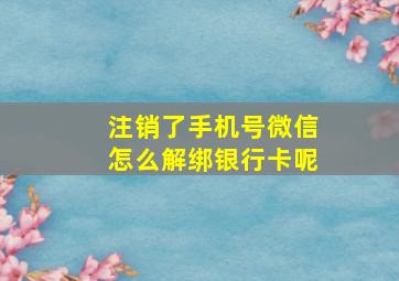 注销了手机号微信怎么解绑银行卡呢