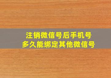 注销微信号后手机号多久能绑定其他微信号