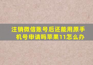 注销微信账号后还能用原手机号申请吗苹果11怎么办