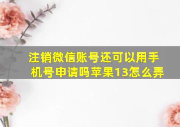 注销微信账号还可以用手机号申请吗苹果13怎么弄