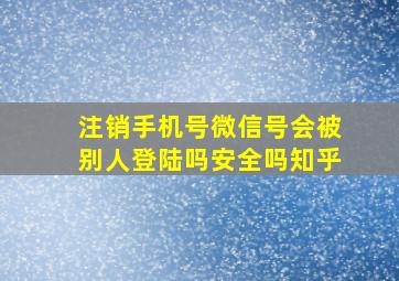 注销手机号微信号会被别人登陆吗安全吗知乎