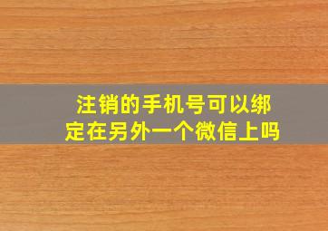 注销的手机号可以绑定在另外一个微信上吗