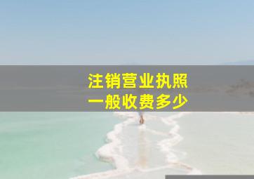 注销营业执照一般收费多少