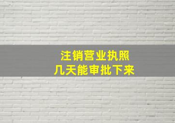 注销营业执照几天能审批下来