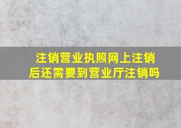 注销营业执照网上注销后还需要到营业厅注销吗